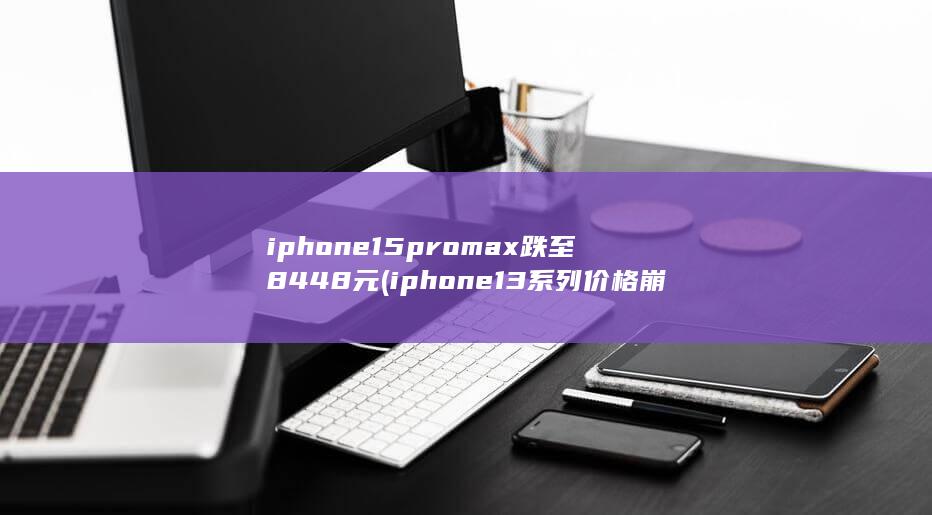 iphone15promax跌至8448元 (iphone13系列价格崩盘) 第1张