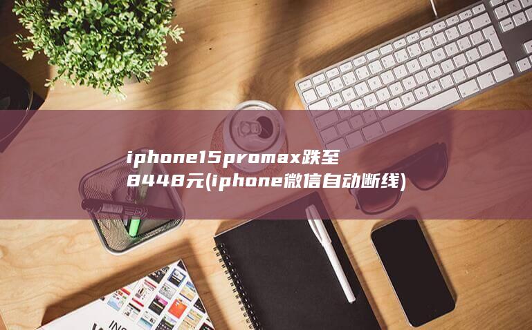 iphone15promax跌至8448元 (iphone微信自动断线)