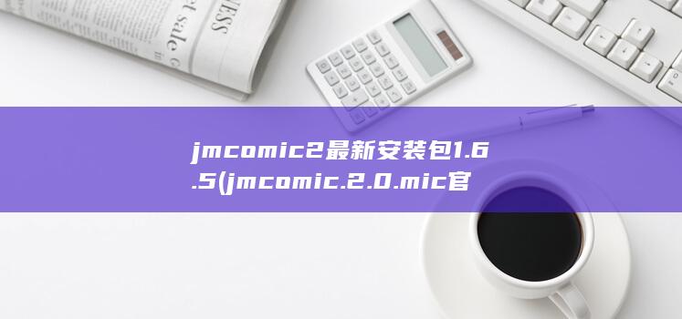 jmcomic2最新安装包1.6.5 (jmcomic.2.0.mic官网下载免费)
