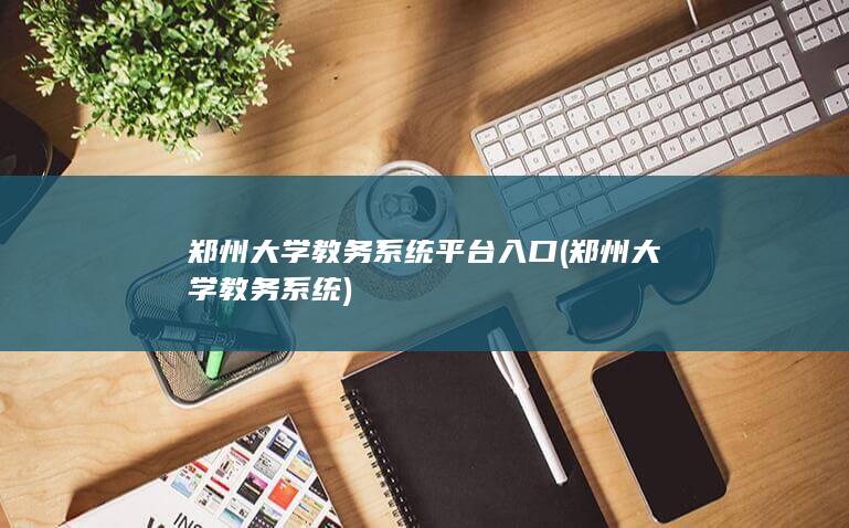郑州大学教务系统平台入口 (郑州大学教务系统)