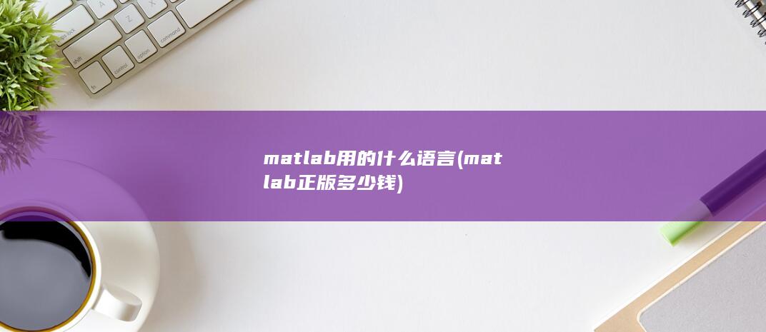 matlab用的什么语言 (matlab正版多少钱)