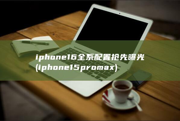 iphone16全系配置抢先曝光 (iphone15pro max) 第1张