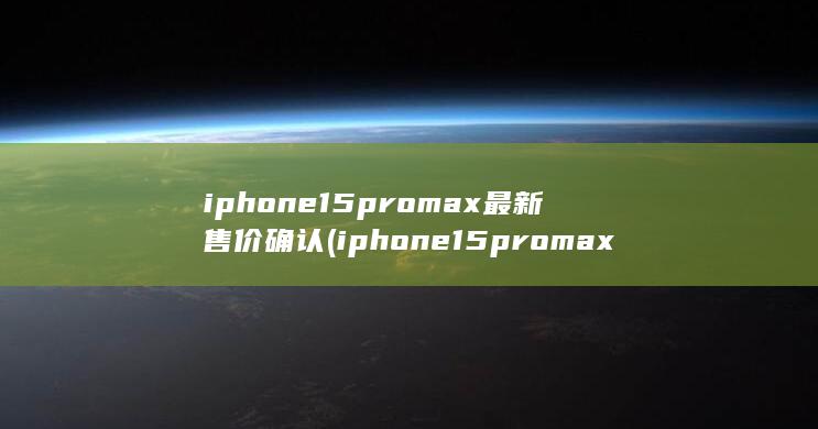 iphone15promax最新售价确认 (iphone15pro max)