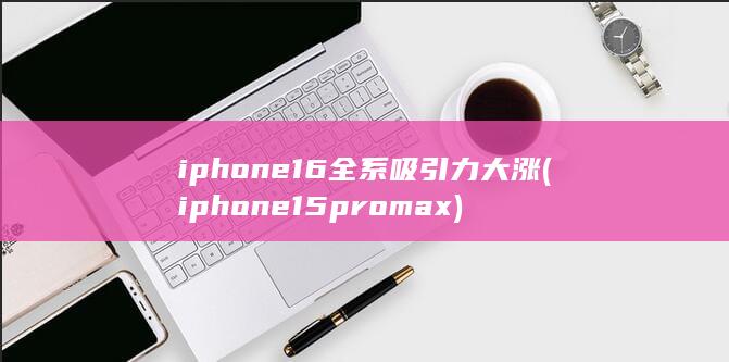 iphone16全系吸引力大涨 (iphone15pro max)