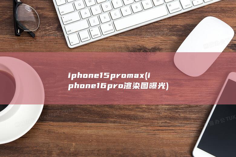 iphone15pro max (iphone16pro渲染图曝光)
