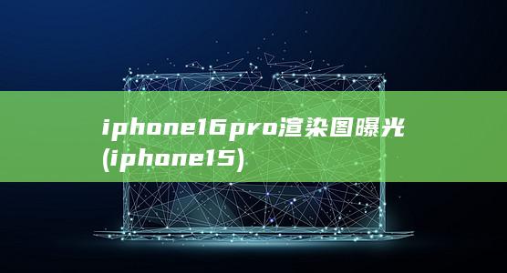 iphone16pro渲染图曝光 (iphone15)