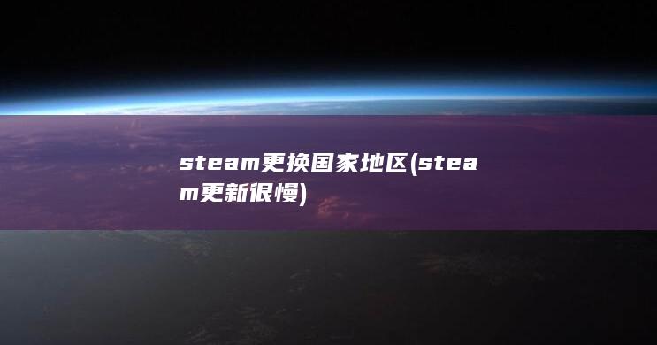 steam更换国家地区 (steam更新很慢)