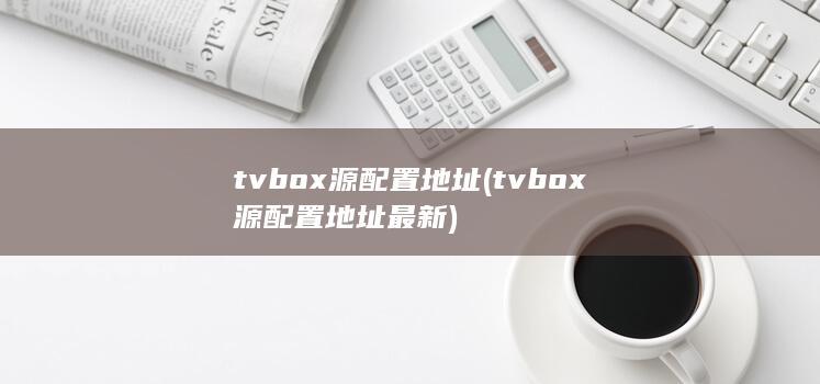 tvbox源配置地址 (tvbox源配置地址最新) 第1张