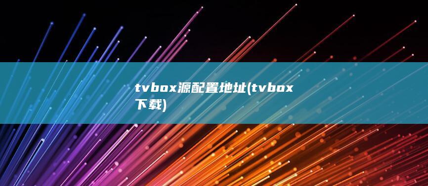 tvbox源配置地址 (tvbox下载)