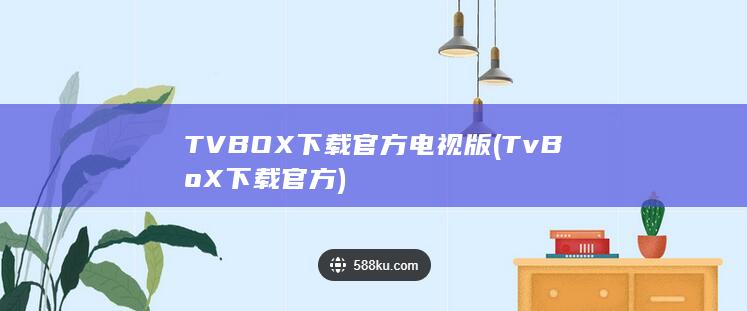 TVBOX下载官方电视版 (TvBoX下载官方)