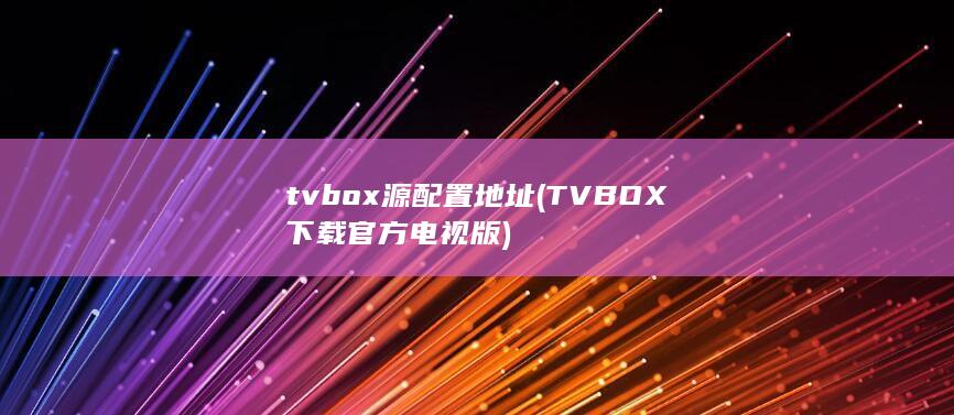 tvbox源配置地址 (TVBOX下载官方电视版) 第1张
