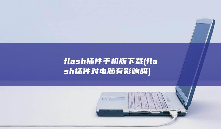 flash插件手机版下载 (flash插件对电脑有影响吗)
