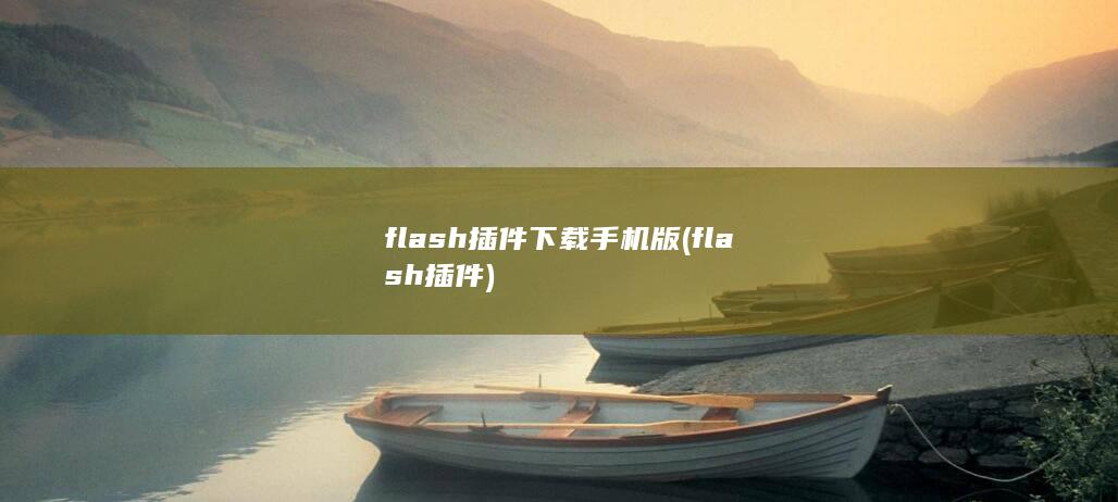 flash插件下载手机版 (flash插件)