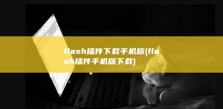 flash插件下载手机版 (flash插件手机版下载)