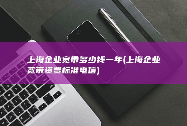 上海企业宽带多少钱一年 (上海企业宽带资费标准电信) 第1张
