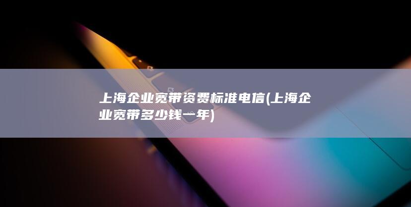 上海企业宽带资费标准电信 (上海企业宽带多少钱一年) 第1张