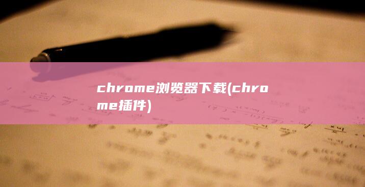 chrome浏览器下载 (chrome插件)