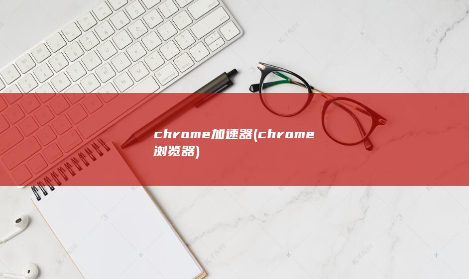 chrome加速器 (chrome浏览器)