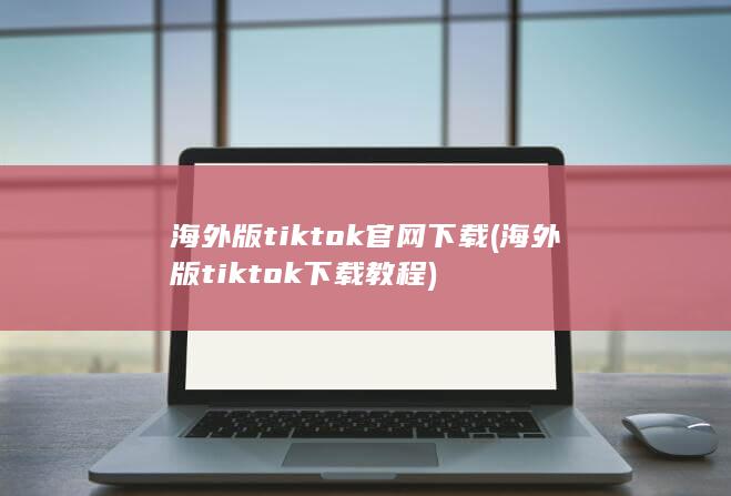 海外版tiktok官网下载 (海外版tiktok下载教程)