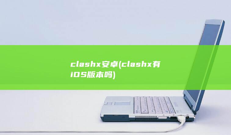 clashx 安卓 (clashx有iOS版本吗)