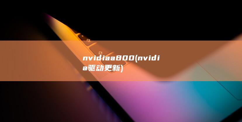 nvidia a800 (nvidia驱动更新)