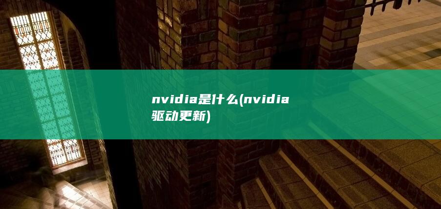 nvidia是什么 (nvidia驱动更新)