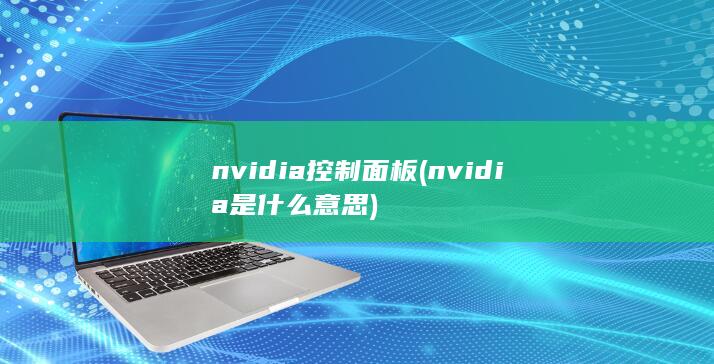 nvidia控制面板 (nvidia是什么意思)