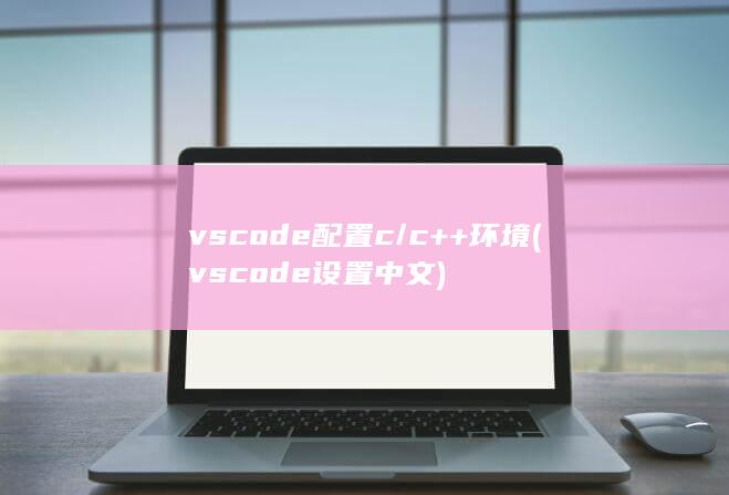 vscode配置c/c++环境 (vscode设置中文)