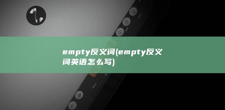 empty反义词 (empty反义词英语怎么写)