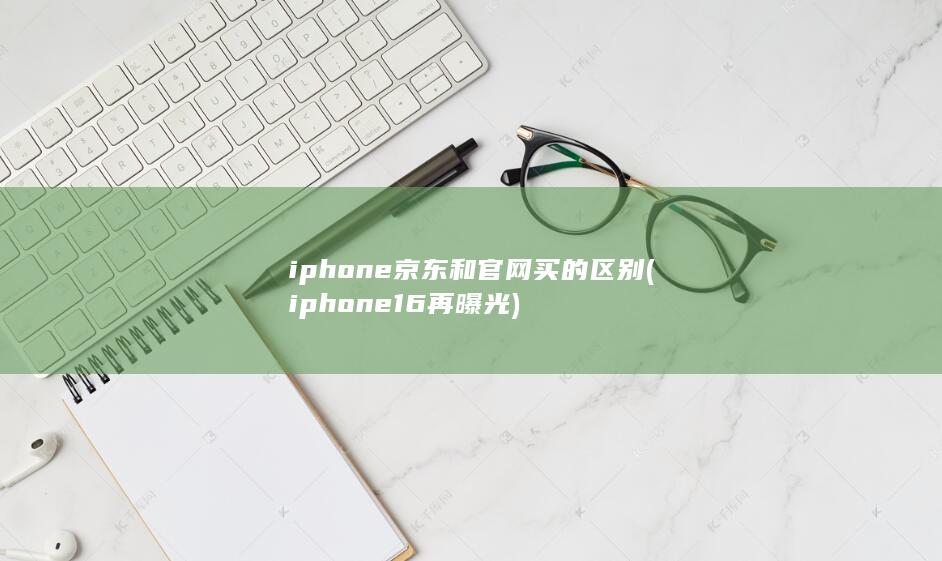 iphone京东和官网买的区别 (iphone 16再曝光) 第1张