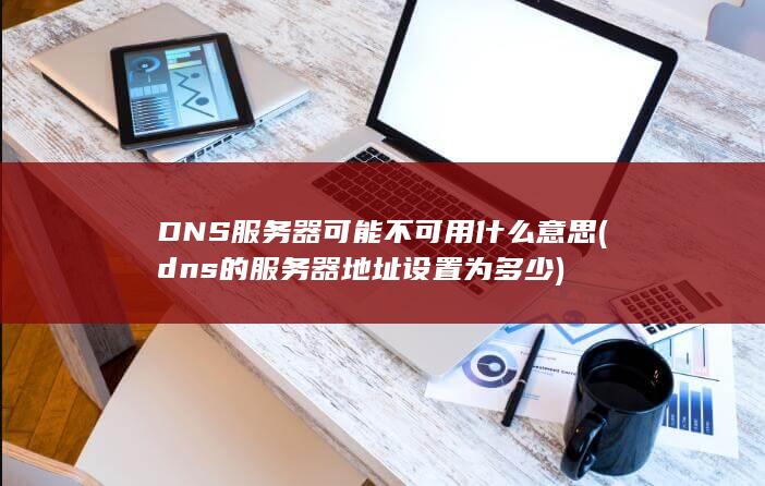 DNS服务器可能不可用什么意思 (dns的服务器地址设置为多少)