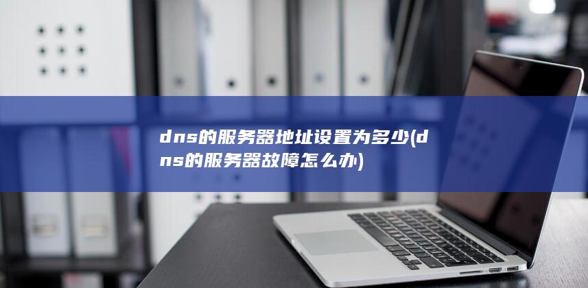 dns的服务器地址设置为多少 (dns的服务器故障怎么办)