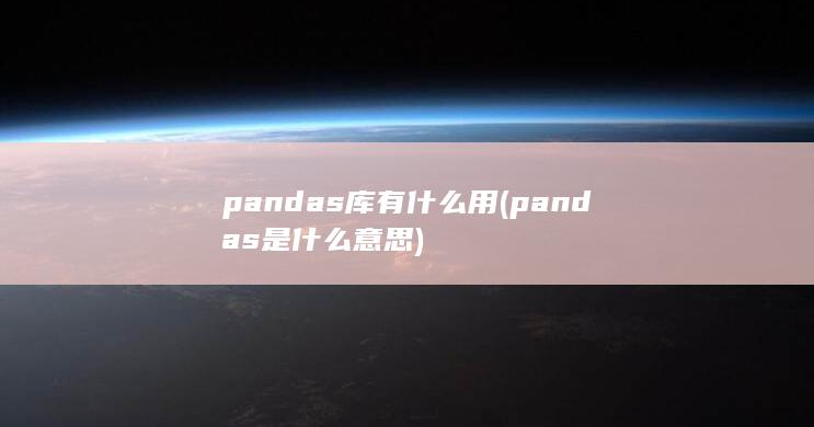 pandas库有什么用 (pandas是什么意思)