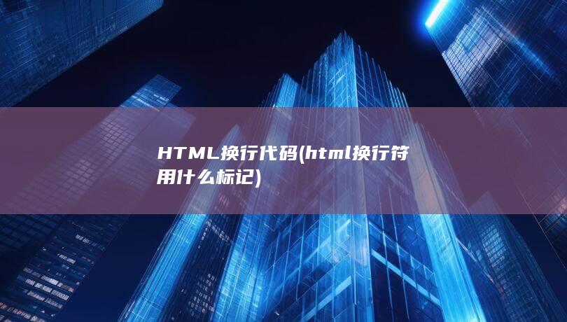 HTML换行代码 (html换行符用什么标记)