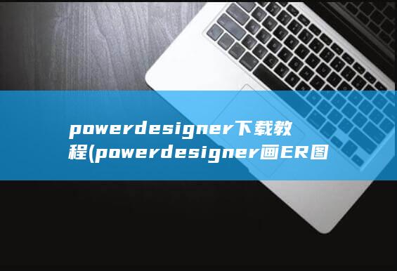 powerdesigner下载教程 (powerdesigner画ER图教程)