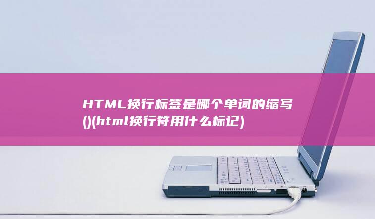 HTML换行标签是哪个单词的缩写( ) (html换行符用什么标记)