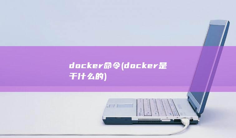 docker命令 (docker是干什么的) 第1张