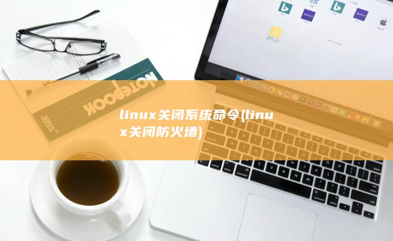 linux关闭系统命令 (linux关闭防火墙)