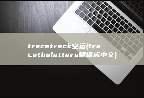 tracetrack空运 (tracetheletters翻译成中文)