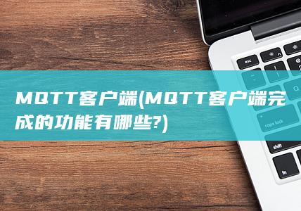 MQTT客户端 (MQTT客户端完成的功能有哪些?)