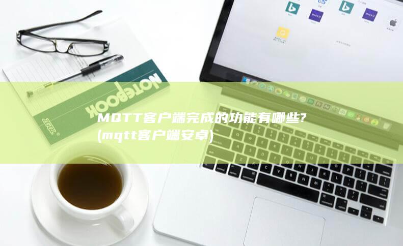 MQTT客户端完成的功能有哪些? (mqtt客户端安卓)