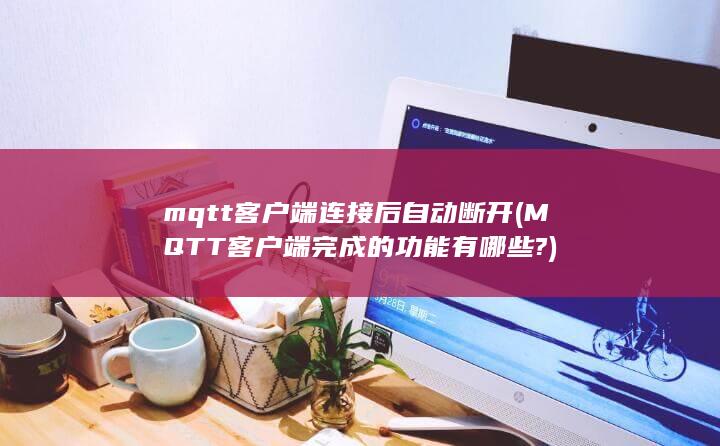 mqtt客户端连接后自动断开 (MQTT客户端完成的功能有哪些?)