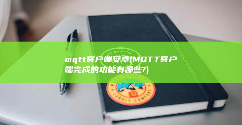 mqtt客户端安卓 (MQTT客户端完成的功能有哪些?)