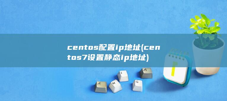 centos配置ip地址 (centos7设置静态ip地址)