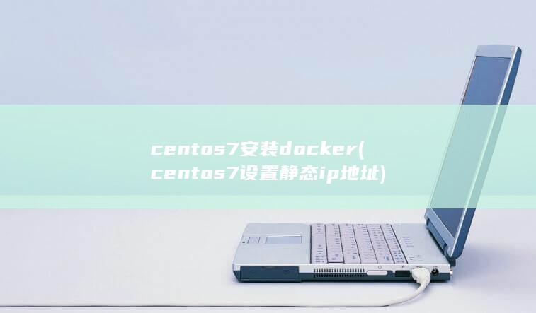centos7安装docker (centos7设置静态ip地址)