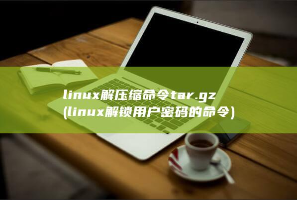 linux解压缩命令 tar.gz (linux解锁用户密码的命令) 第1张