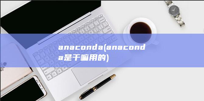 anaconda (anaconda是干嘛用的) 第1张