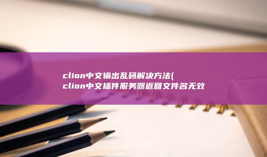 clion中文输出乱码解决方法 (clion中文插件服务器返回文件名无效) 第1张