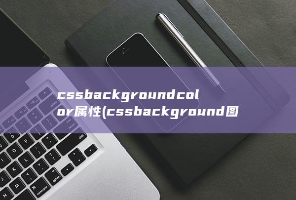 cssbackgroundcolor属性 (cssbackground图片大小设置)