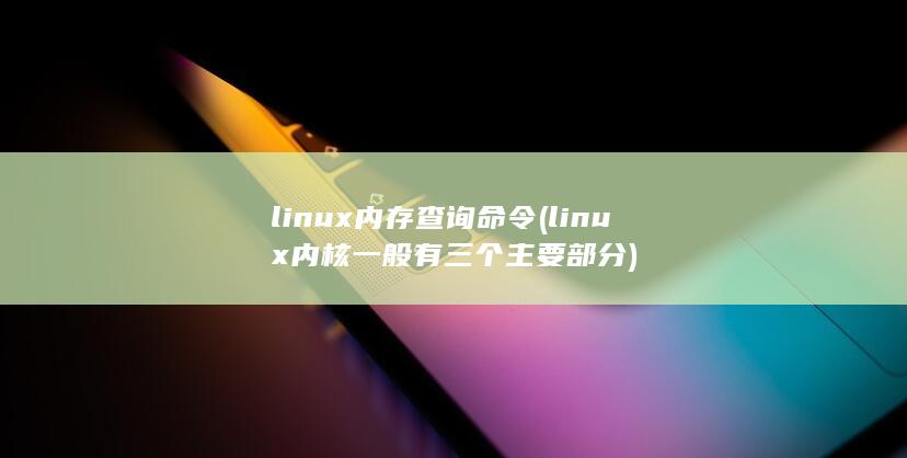 linux内存查询命令 (linux内核一般有三个主要部分) 第1张